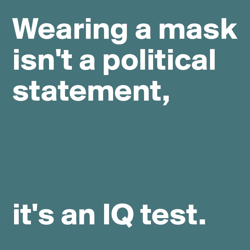 Wearing a mask isn't a political statement,



it's an IQ test.