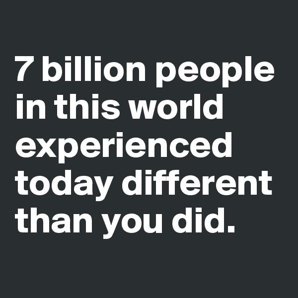 
7 billion people in this world experienced today different than you did.
