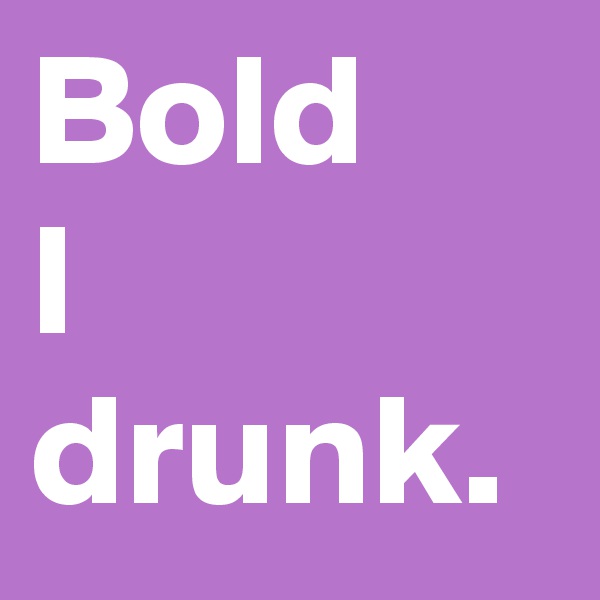 Bold
I
drunk.