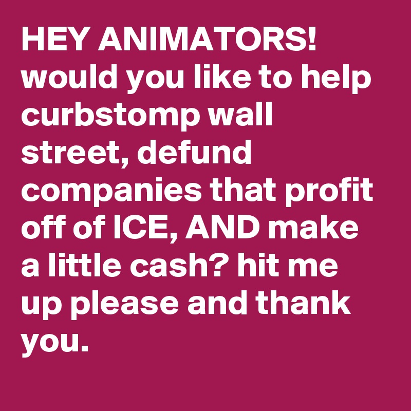 HEY ANIMATORS! would you like to help curbstomp wall street, defund companies that profit off of ICE, AND make a little cash? hit me up please and thank you.