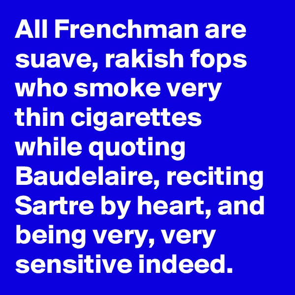 All Frenchman are suave, rakish fops who smoke very thin cigarettes while quoting Baudelaire, reciting Sartre by heart, and being very, very sensitive indeed.