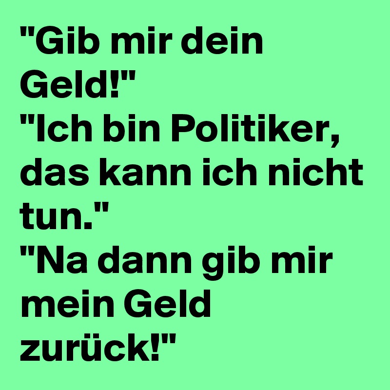 "Gib mir dein Geld!"
"Ich bin Politiker,  das kann ich nicht tun."
"Na dann gib mir mein Geld zurück!"