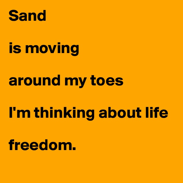 Sand

is moving

around my toes

I'm thinking about life

freedom.
