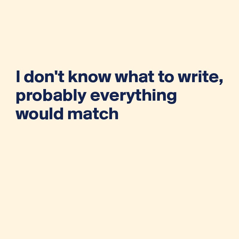 


 I don't know what to write,
 probably everything
 would match




