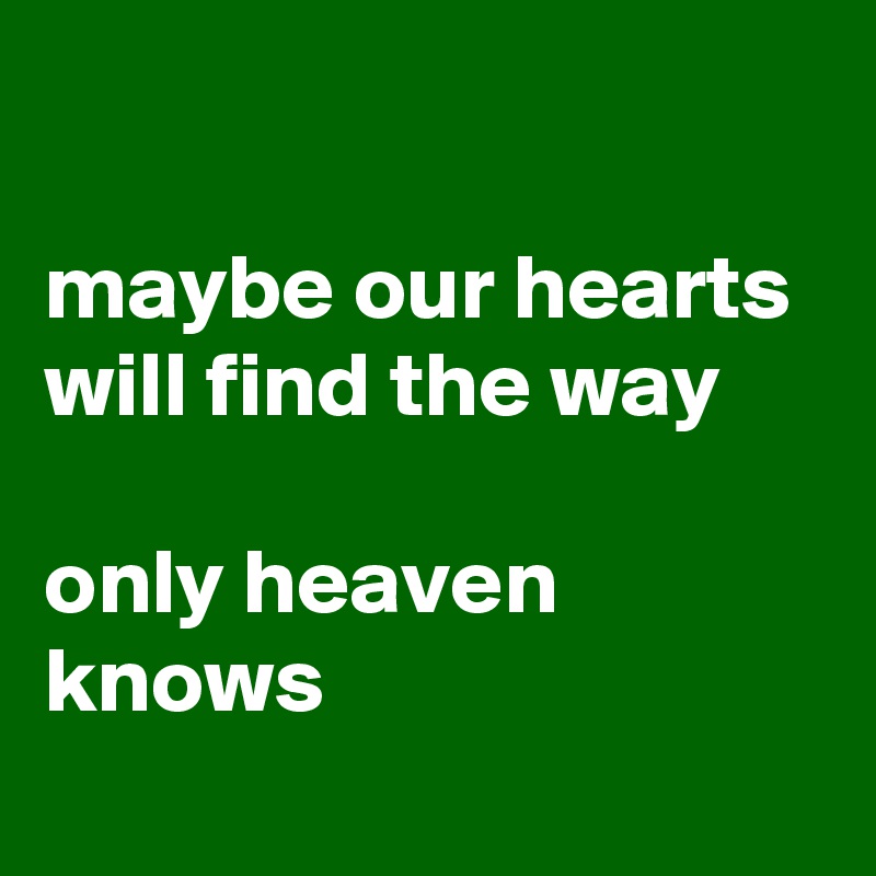 

maybe our hearts will find the way

only heaven knows
