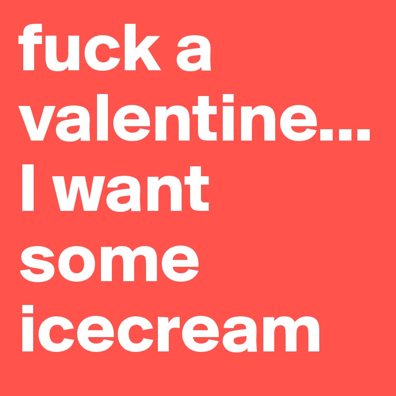 fuck a valentine...I want some icecream
