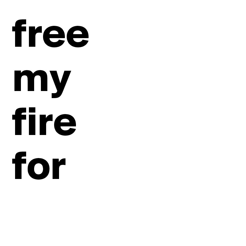 free
my
fire
for
