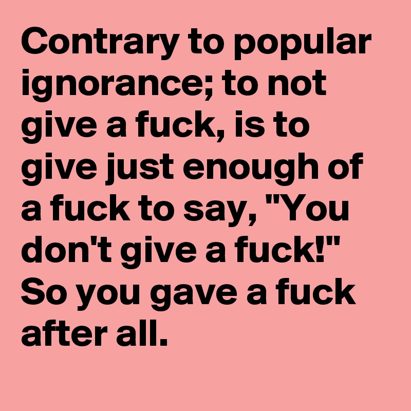 Contrary to popular ignorance; to not give a fuck, is to give just enough of a fuck to say, "You don't give a fuck!" So you gave a fuck after all.