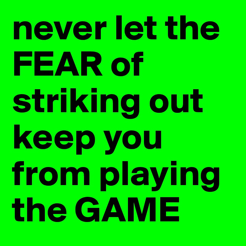 never let the FEAR of striking out keep you from playing the GAME