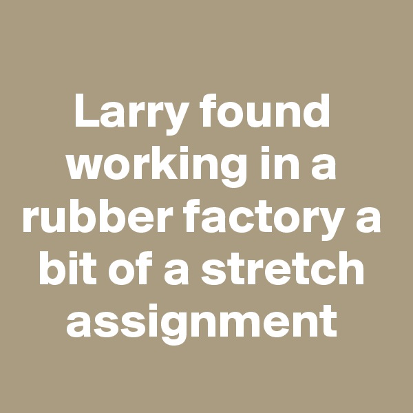
Larry found working in a rubber factory a bit of a stretch assignment
   