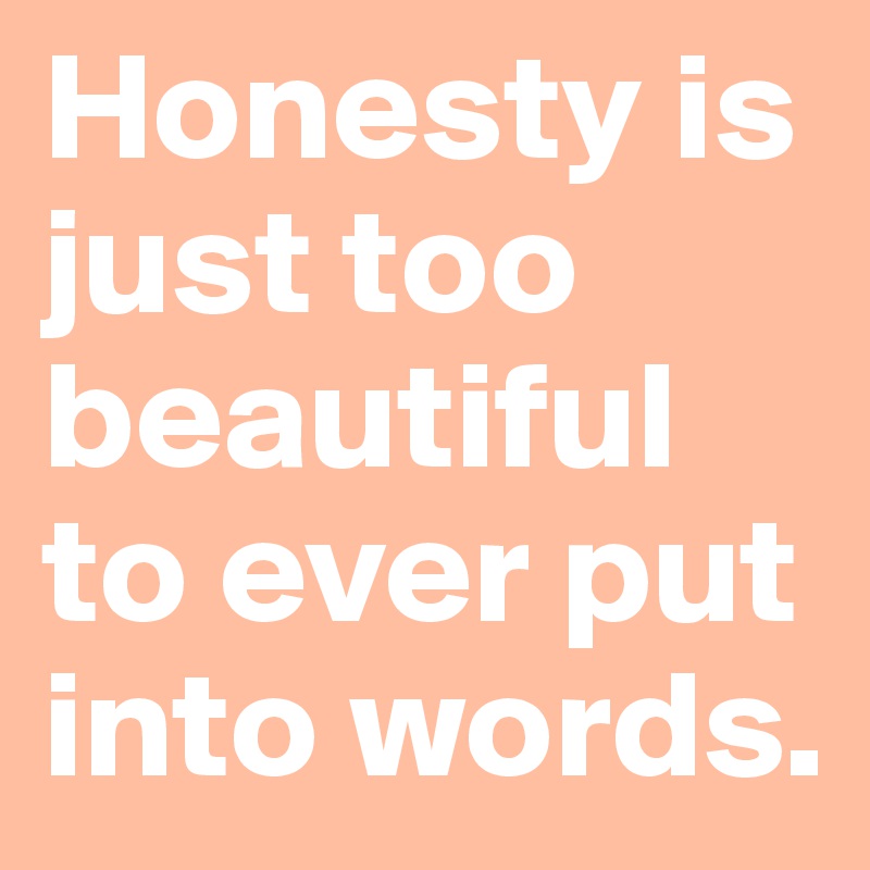 Honesty is just too beautiful to ever put into words.