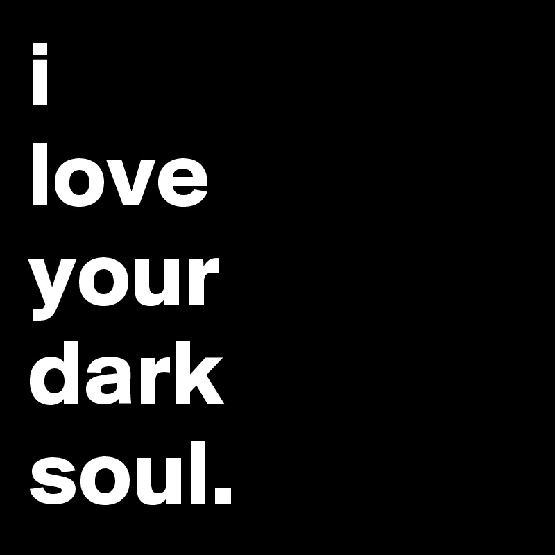 i
love
your
dark
soul.