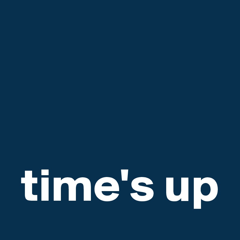 


 time's up