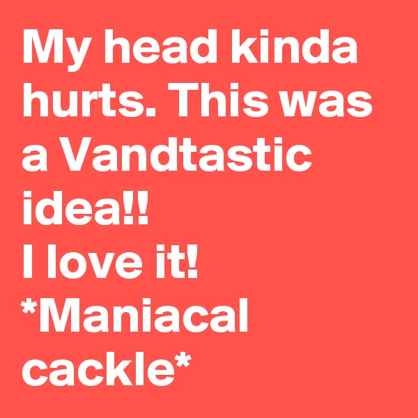 My head kinda hurts. This was a Vandtastic idea!! 
I love it! 
*Maniacal cackle*