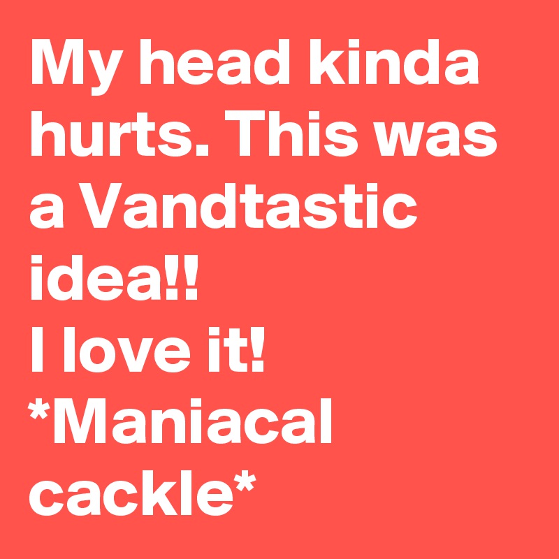 My head kinda hurts. This was a Vandtastic idea!! 
I love it! 
*Maniacal cackle*