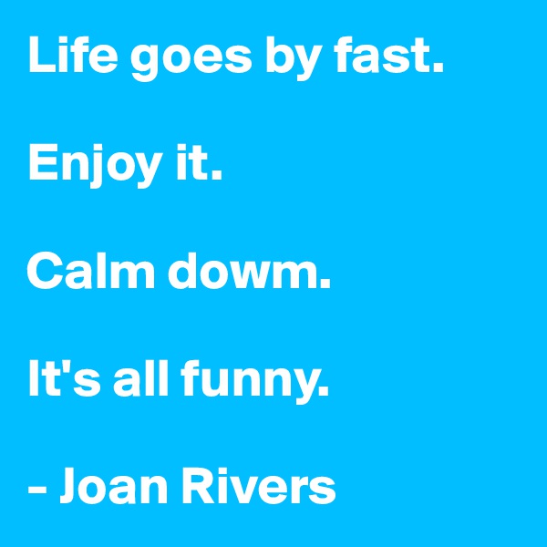 Life goes by fast.

Enjoy it.

Calm dowm.

It's all funny.

- Joan Rivers