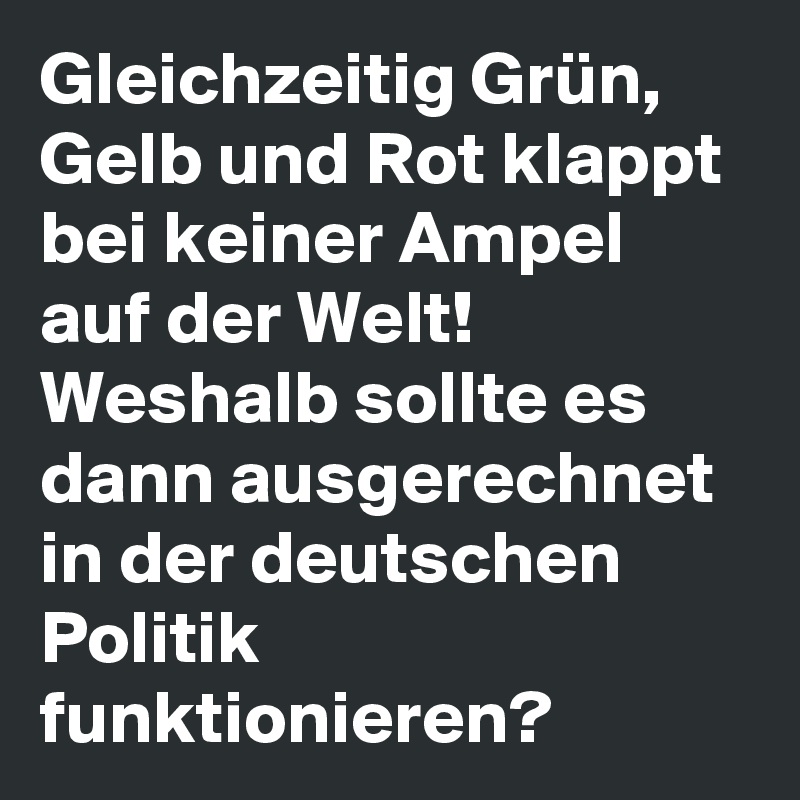 Gleichzeitig Grün, Gelb und Rot klappt bei keiner Ampel auf der Welt! 
Weshalb sollte es dann ausgerechnet in der deutschen Politik funktionieren?