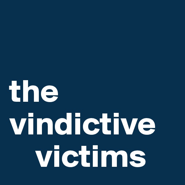 

the vindictive 
    victims