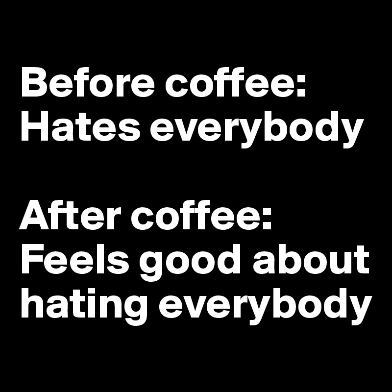 
Before coffee: Hates everybody

After coffee: Feels good about hating everybody
