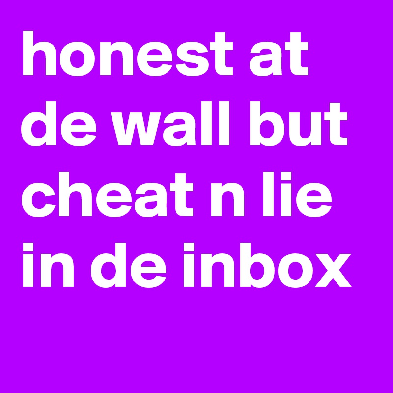 honest at de wall but cheat n lie in de inbox
    