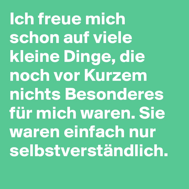 Ich freue mich schon auf viele kleine Dinge, die noch vor Kurzem nichts Besonderes für mich