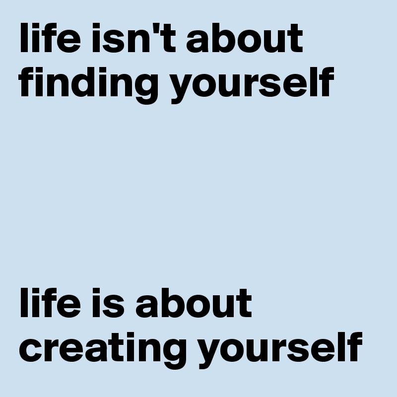 life isn't about finding yourself




life is about creating yourself