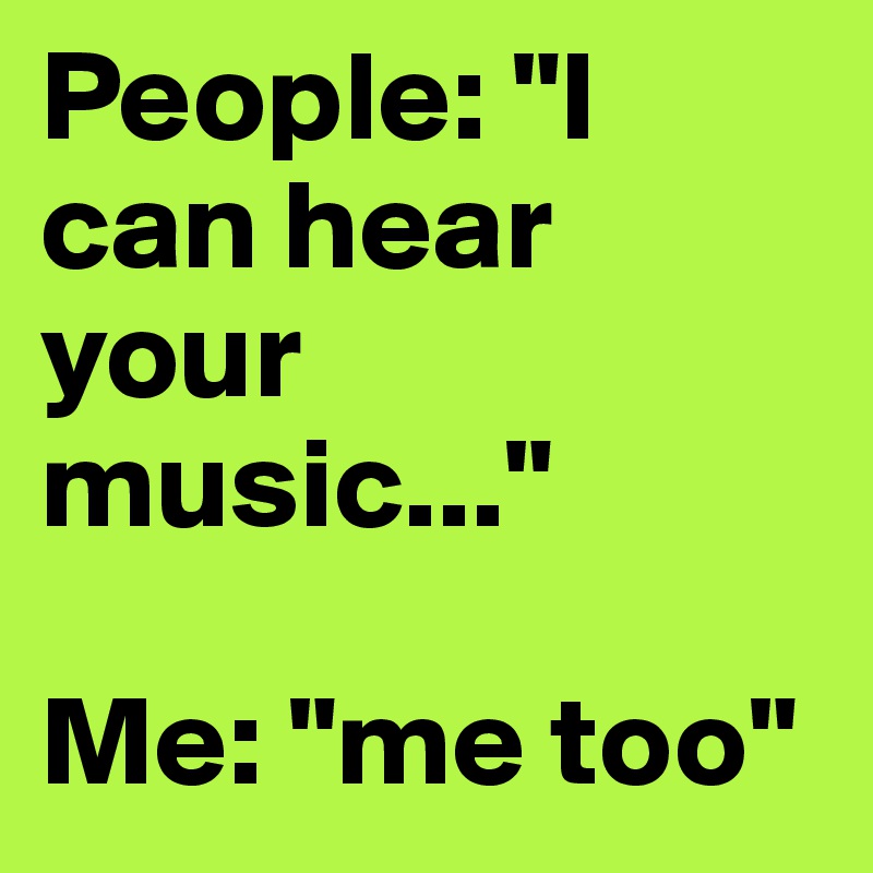 People: "I can hear your music..."

Me: "me too"