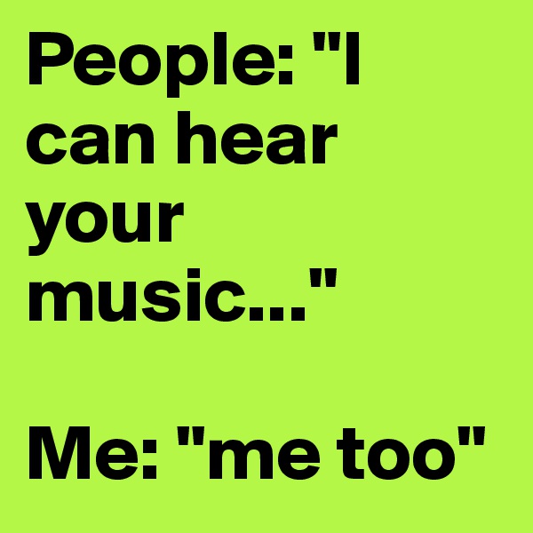People: "I can hear your music..."

Me: "me too"