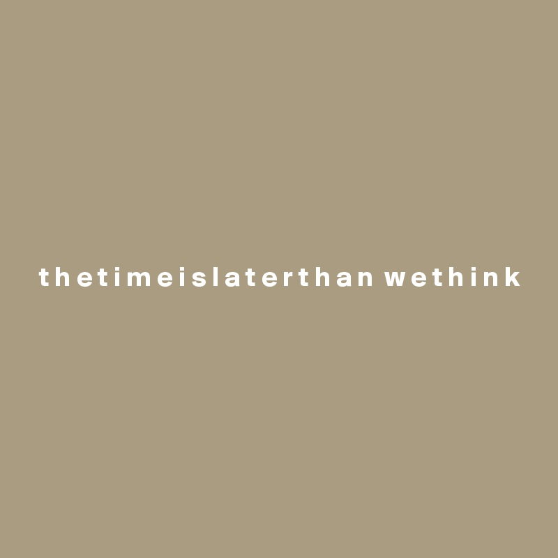 







  t h e t i m e i s l a t e r t h a n  w e t h i n k






