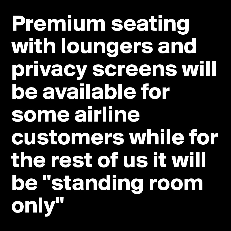 Premium seating with loungers and privacy screens will be available for some airline customers while for the rest of us it will be "standing room only"