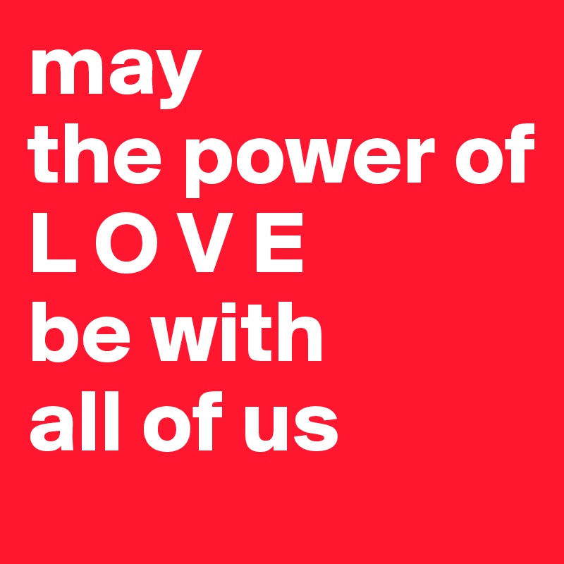 may 
the power of 
L O V E
be with 
all of us