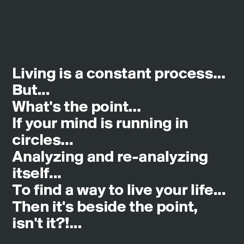 
Living is a constant process...
But...
What's the point...
If your mind is running in circles...
Analyzing and re-analyzing itself... 
To find a way to live your life...
Then it's beside the point, isn't it?!...