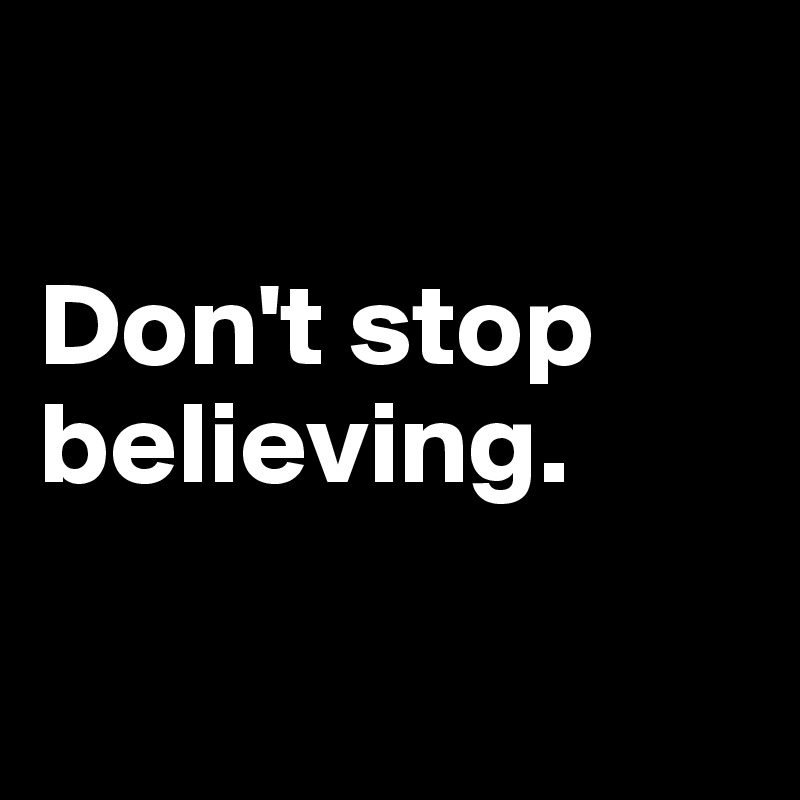

Don't stop believing.

