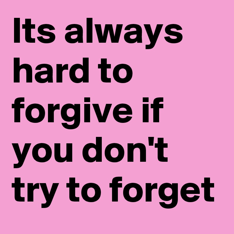 Its always hard to forgive if you don't try to forget