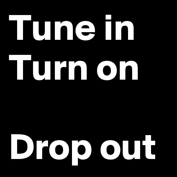 Tune in
Turn on

Drop out