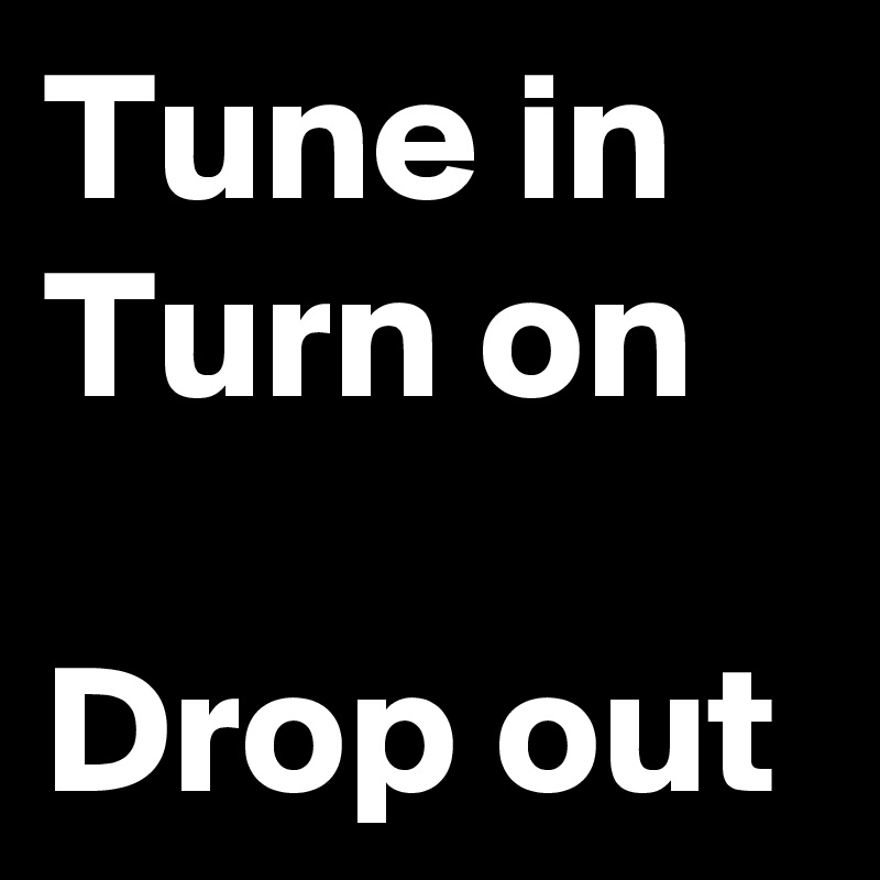 Tune in
Turn on

Drop out
