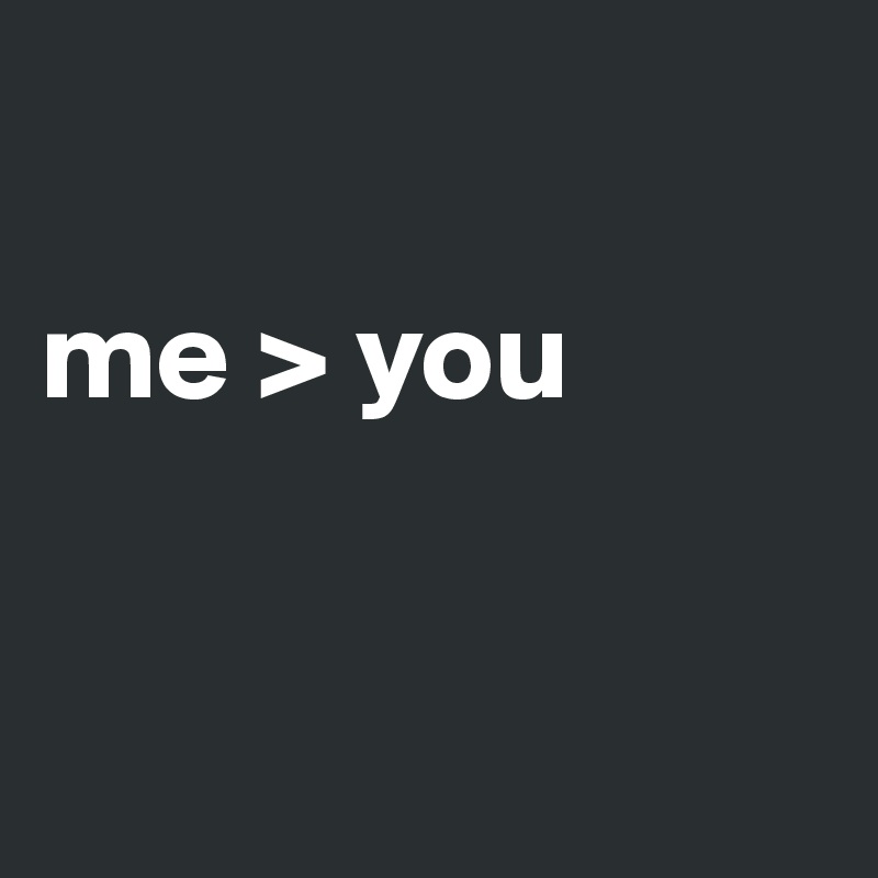 

me > you


