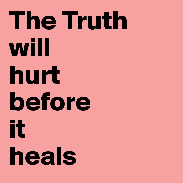 The Truth will 
hurt
before 
it 
heals