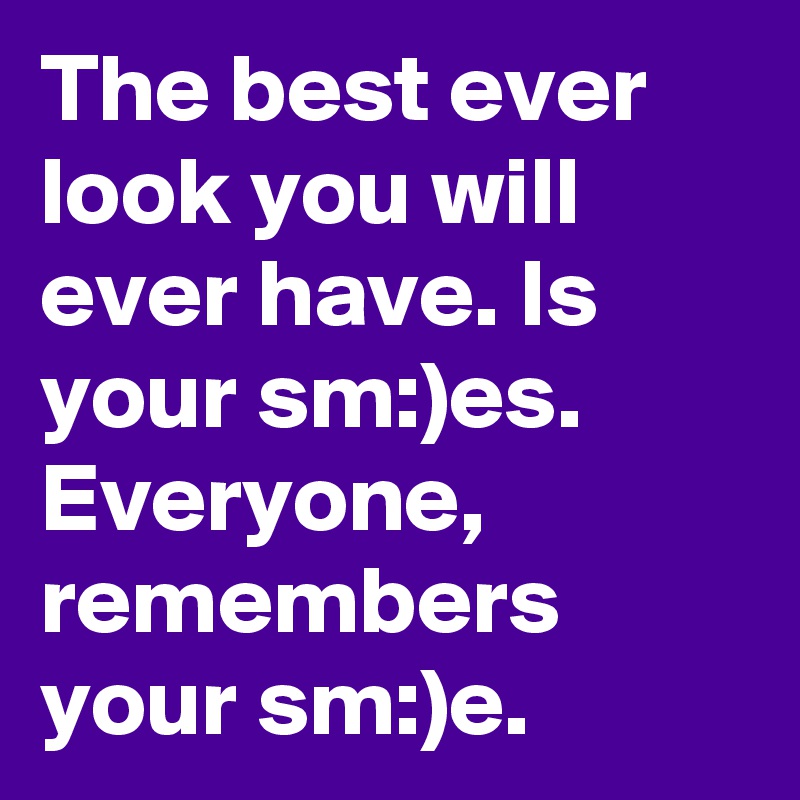 The best ever look you will ever have. Is your sm:)es.
Everyone, remembers your sm:)e.