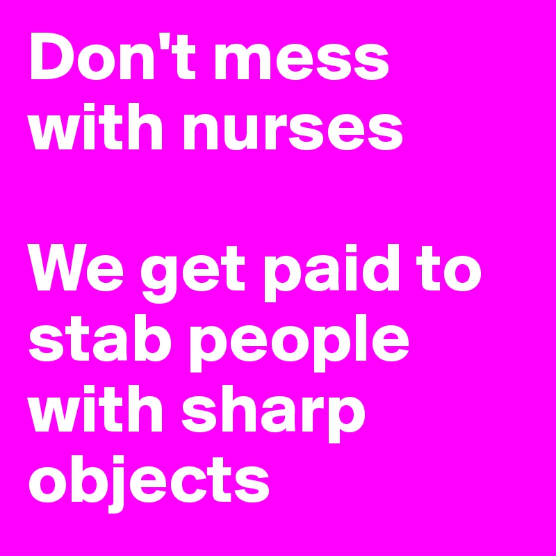 Don't mess with nurses

We get paid to stab people with sharp objects