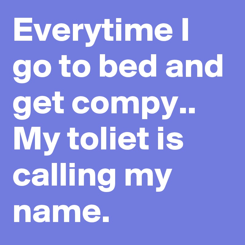 Everytime I go to bed and get compy..
My toliet is calling my name.