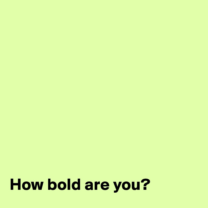 









How bold are you?