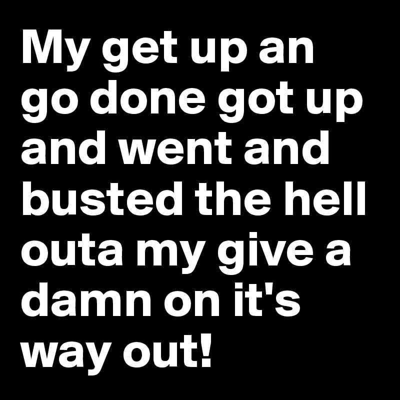 My get up an go done got up and went and busted the hell outa my give a damn on it's way out!