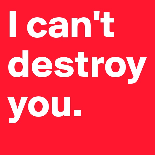 I can't destroy you.