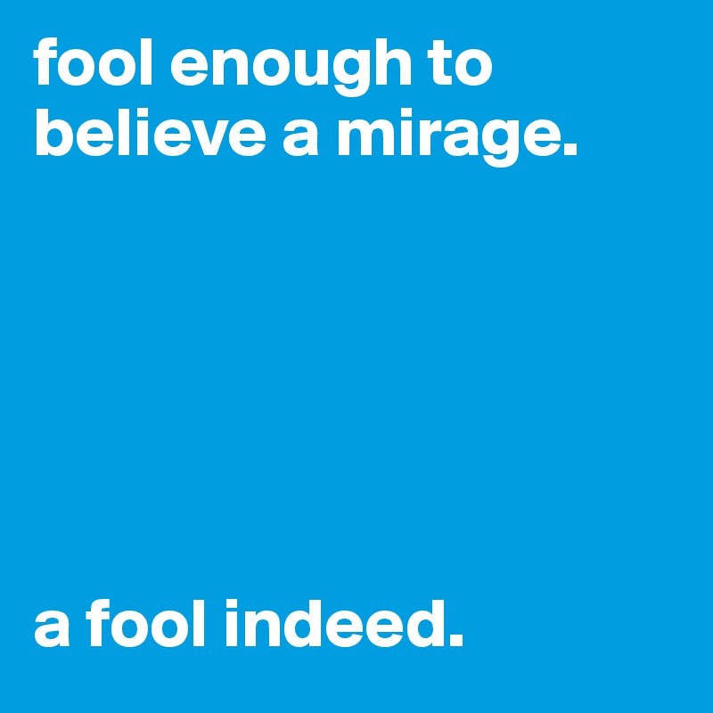 fool enough to believe a mirage.






a fool indeed.