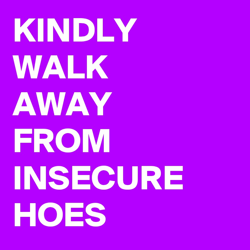 KINDLY
WALK 
AWAY 
FROM
INSECURE 
HOES