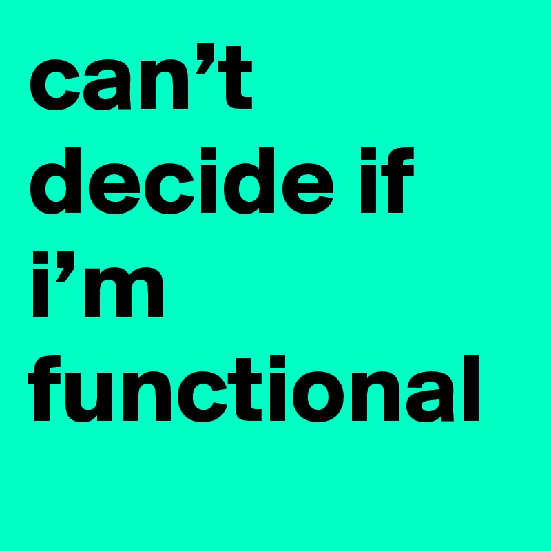 can-t-decide-if-i-m-functional-post-by-sosadtoday-on-boldomatic