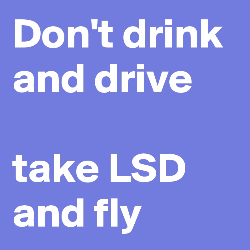 Don't drink and drive

take LSD and fly
