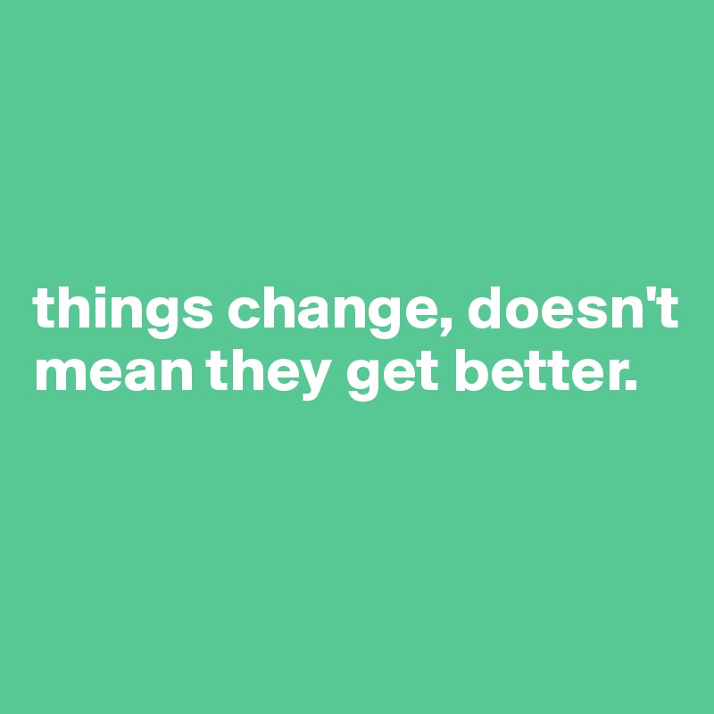 



things change, doesn't mean they get better. 



