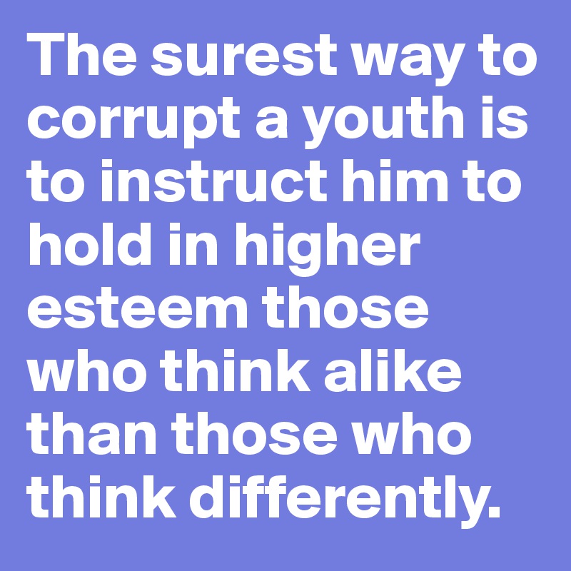 The surest way to corrupt a youth is to instruct him to hold in higher esteem those who think alike than those who think differently.